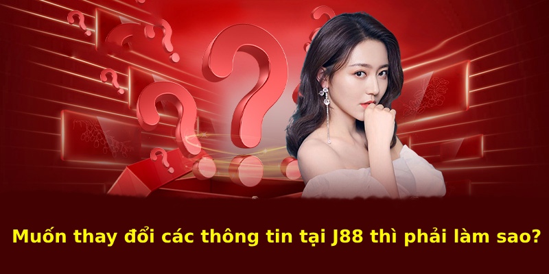 Câu hỏi thường gặp J88 về việc thay đổi thông tin cá nhân